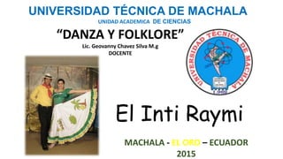 UNIVERSIDAD TÉCNICA DE MACHALA
UNIDAD ACADEMICA DE CIENCIAS
“DANZA Y FOLKLORE”
Lic. Geovanny Chavez Silva M.g
DOCENTE
El Inti Raymi
MACHALA - EL ORO – ECUADOR
2015
 