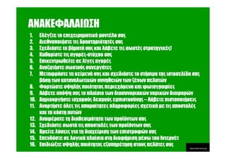 ΑΝΑΚΕΦΑΛΑΙ ΣΗ
1.    Ελέγξτε το επιχειρηµατικό µοντέλο σας
2.    ∆ιεθνοποιήστε τις δραστηριότητές σας
3.    Σχεδιάστε τα βήµατά σας και λάβετε τις σωστές στρατηγικές!
4.    Καθορίστε τις αγορές-στόχου σας
5.    Επικεντρωθείτε σε λίγες αγορές
6.    Αναζητήστε σωστούς συνεργάτες
7.    Μεταφράστε τα κείµενά σας και σχεδιάστε το στήσιµο της ιστοσελίδα σας
      βάση των καταναλωτικών συνηθειών των ξένων πελατών
8.    Φορτώστε υψηλής ποιότητας περιεχόµενο και φωτογραφίες
9.    Λάβετε υπόψη σας το πλαίσιο των διασυνοριακών νοµικών διαφορών
10.   ∆ηµιουργήστε ισχυρούς δεσµούς εµπιστοσύνης – Λάβετε πιστοποιήσεις
11.   Αναρτήστε όλες τις απαραίτητες πληροφορίες σχετικά µε τις αποστολές
      και τα κόστη αυτών
12.   Αναφέρατε τη διαθεσιµότητα των προϊόντων σας
13.   Σχεδιάστε σωστά τις αποστολές των προϊόντων σας
14.   Βρείτε λύσεις για τη διαχείριση των επιστροφών σας
15.   Επενδύστε σε λογικά πλαίσια στη διαφήµιση µέσω του Ιντερνέτ
16.   Επιδιώξτε υψηλής ποιότητας εξυπηρέτηση στους πελάτες σας
 