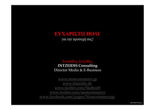 ΕΥΧΑΡΙΣΤ           ΠΟΛΥ
           για την προσοχή σας!




            Ευστάθιος Ιντζεΐδης
         INTZEIDIS Consulting
       Director Media & E-Business

         www.neoecommerce.gr
           www.intzeidis.de
       www.twitter.com/Stathis65
    www.twitter.com/neoecommerce
www.facebook.com/pages/Neoecommercegr
 