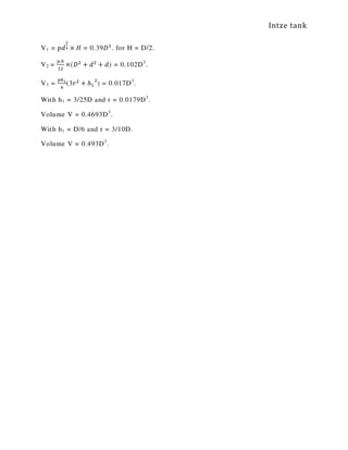 Intze tank
V1 = p݀
మ
ర × ‫ܪ‬ = 0.39‫ܦ‬ଷ
. for H = D/2.
V2 =
௣.௛
ଵଶ
×(‫ܦ‬ଶ
+ ݀ଶ
+ ݀) = 0.102D3
.
V3 =
௣௛భ
଺
(3‫ݎ‬ଶ
+ ℎଵ
ଶ
) = 0.017D3
.
With h1 = 3/25D and r = 0.0179D3
.
Volume V = 0.4693D3
.
With h1 = D/6 and r = 3/10D.
Volume V = 0.493D3
.
 