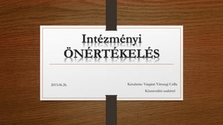 Intézményi
ÖNÉRTÉKELÉS
Készítette: Vargáné Várszegi Csilla
Köznevelési szakértő
2015.06.26.
 