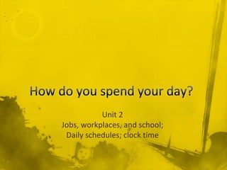 Unit 2
Jobs, workplaces, and school;
Daily schedules; clock time
 