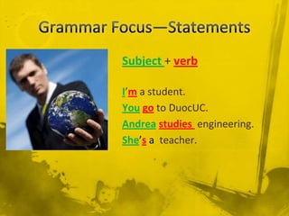 Subject + verb
I’m a student.
You go to DuocUC.
Andrea studies engineering.
She’s a teacher.
 