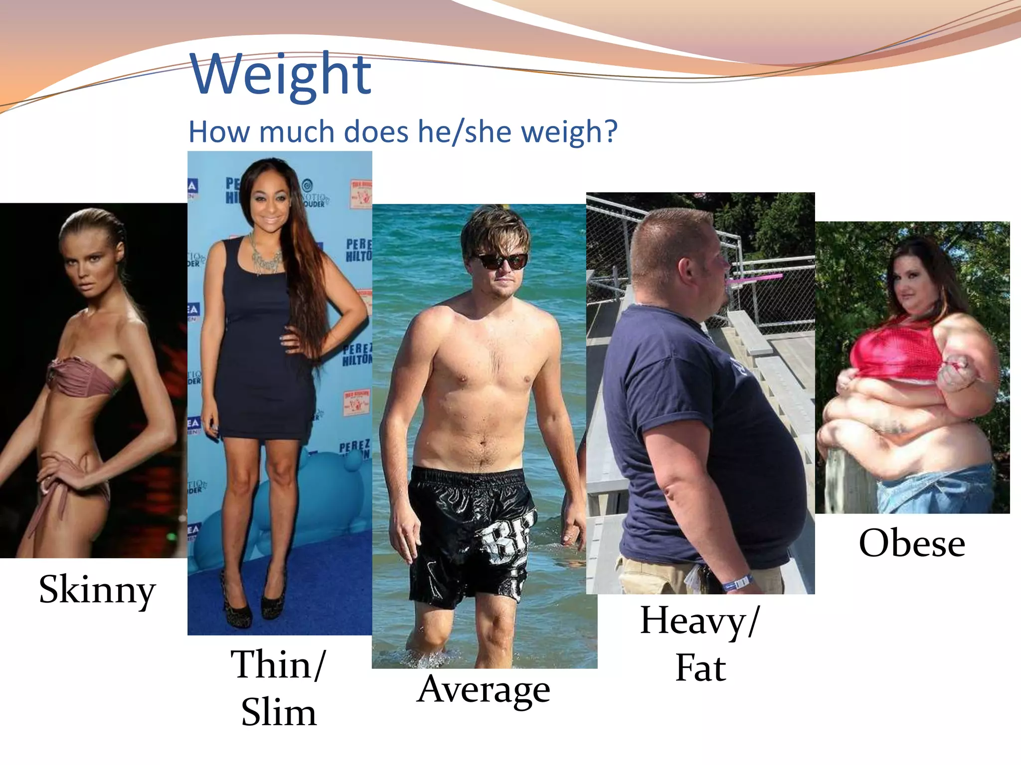 Weight
How much does he/she weigh?
Skinny
Thin/
Slim
Average
Heavy/
Fat
Obese
 