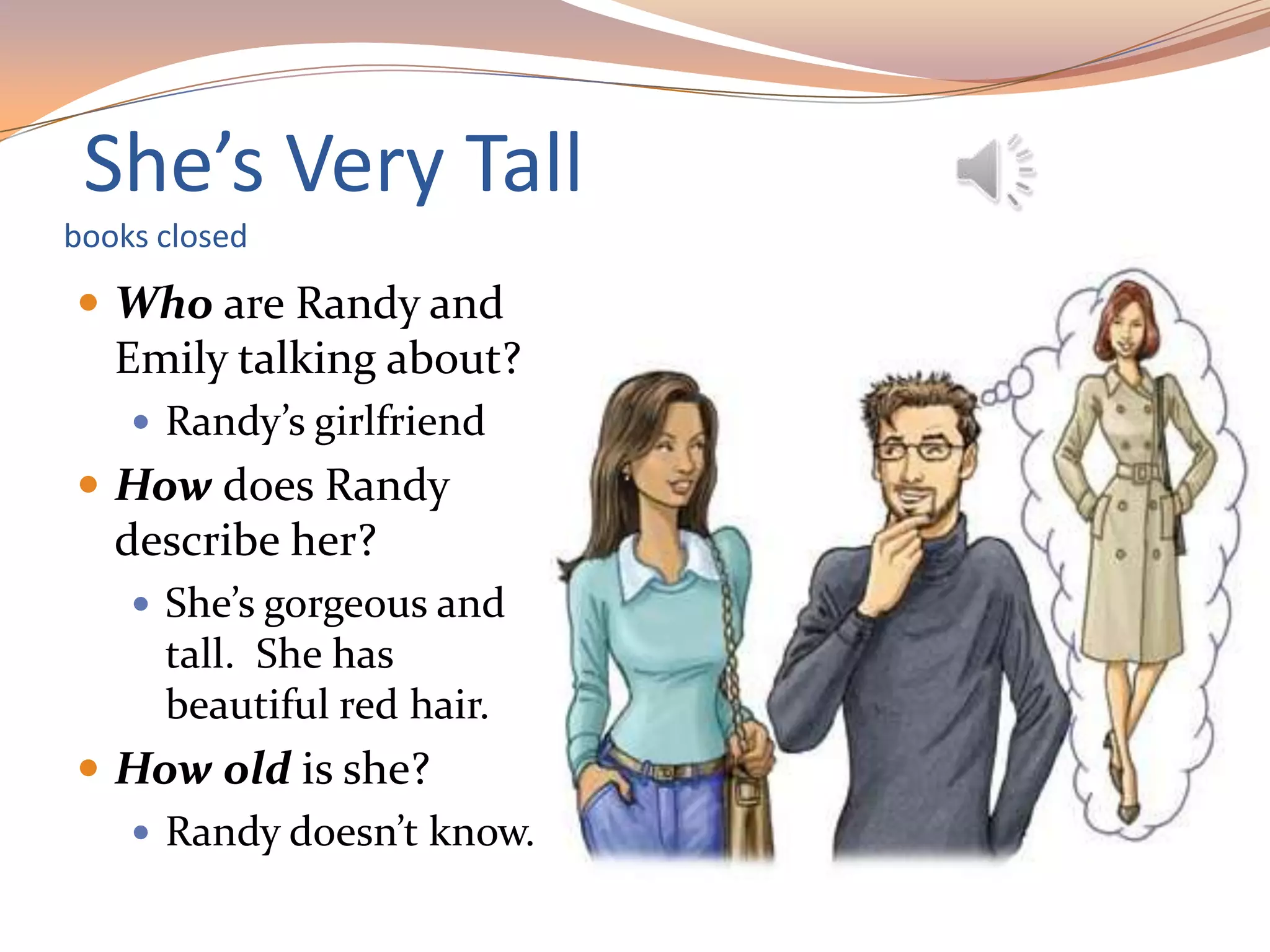 She’s Very Tall
books closed
 Who are Randy and
Emily talking about?
 Randy’s girlfriend
 How does Randy
describe her?
 She’s gorgeous and
tall. She has
beautiful red hair.
 How old is she?
 Randy doesn’t know.
 