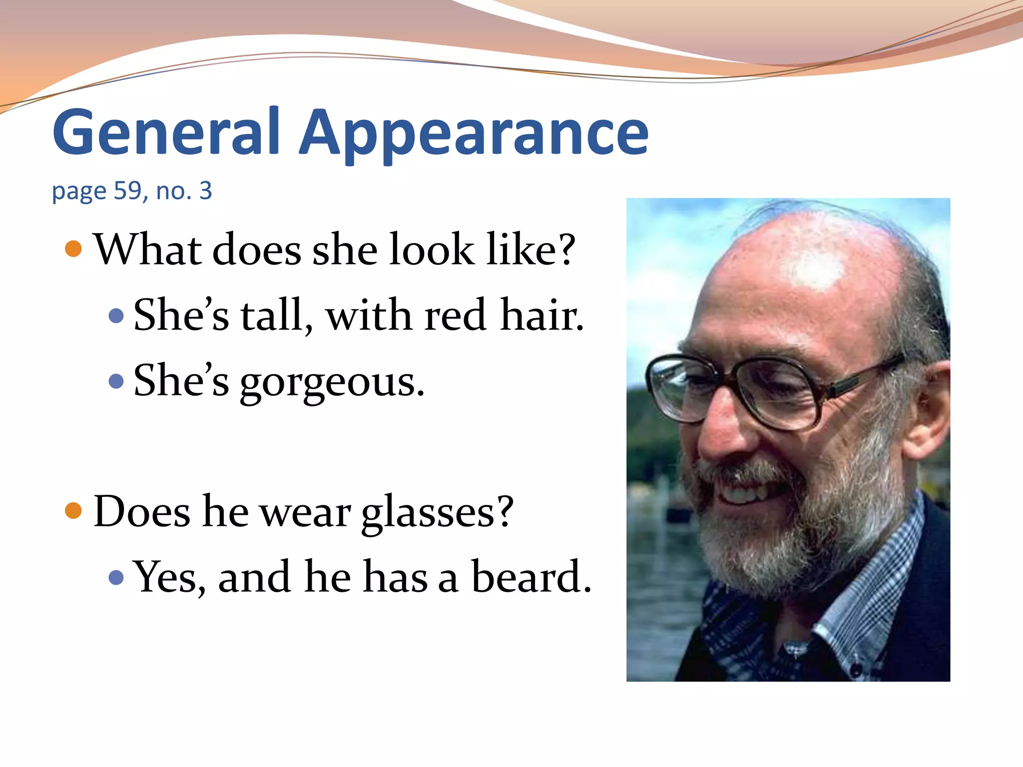 General Appearance
page 59, no. 3
 What does she look like?
 She’s tall, with red hair.
 She’s gorgeous.
 Does he wear glasses?
 Yes, and he has a beard.
 