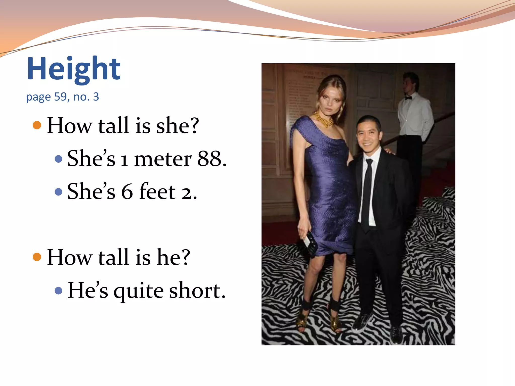 Height
page 59, no. 3
 How tall is she?
 She’s 1 meter 88.
 She’s 6 feet 2.
 How tall is he?
 He’s quite short.
 