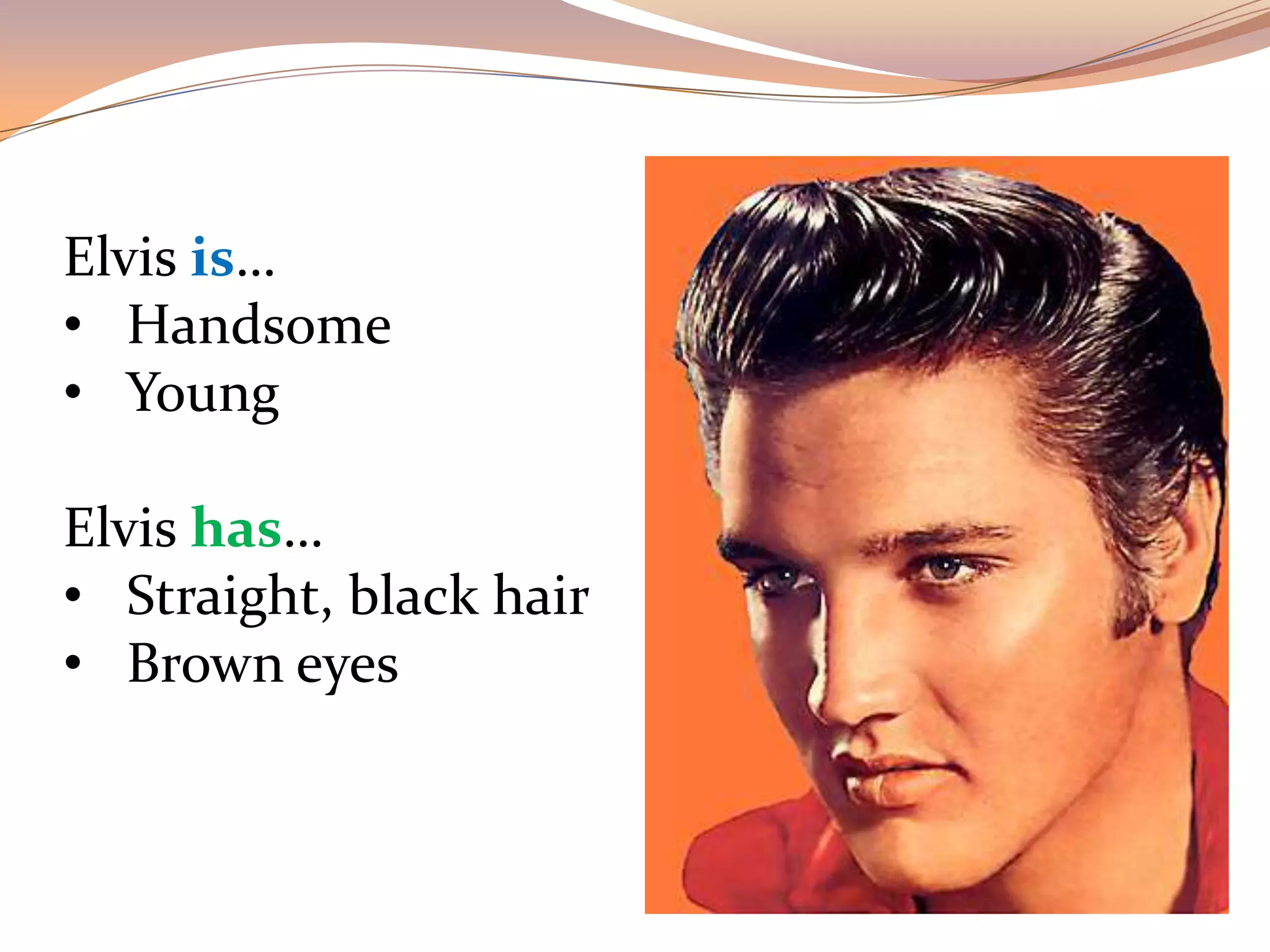 Elvis is…
• Handsome
• Young
Elvis has…
• Straight, black hair
• Brown eyes
 