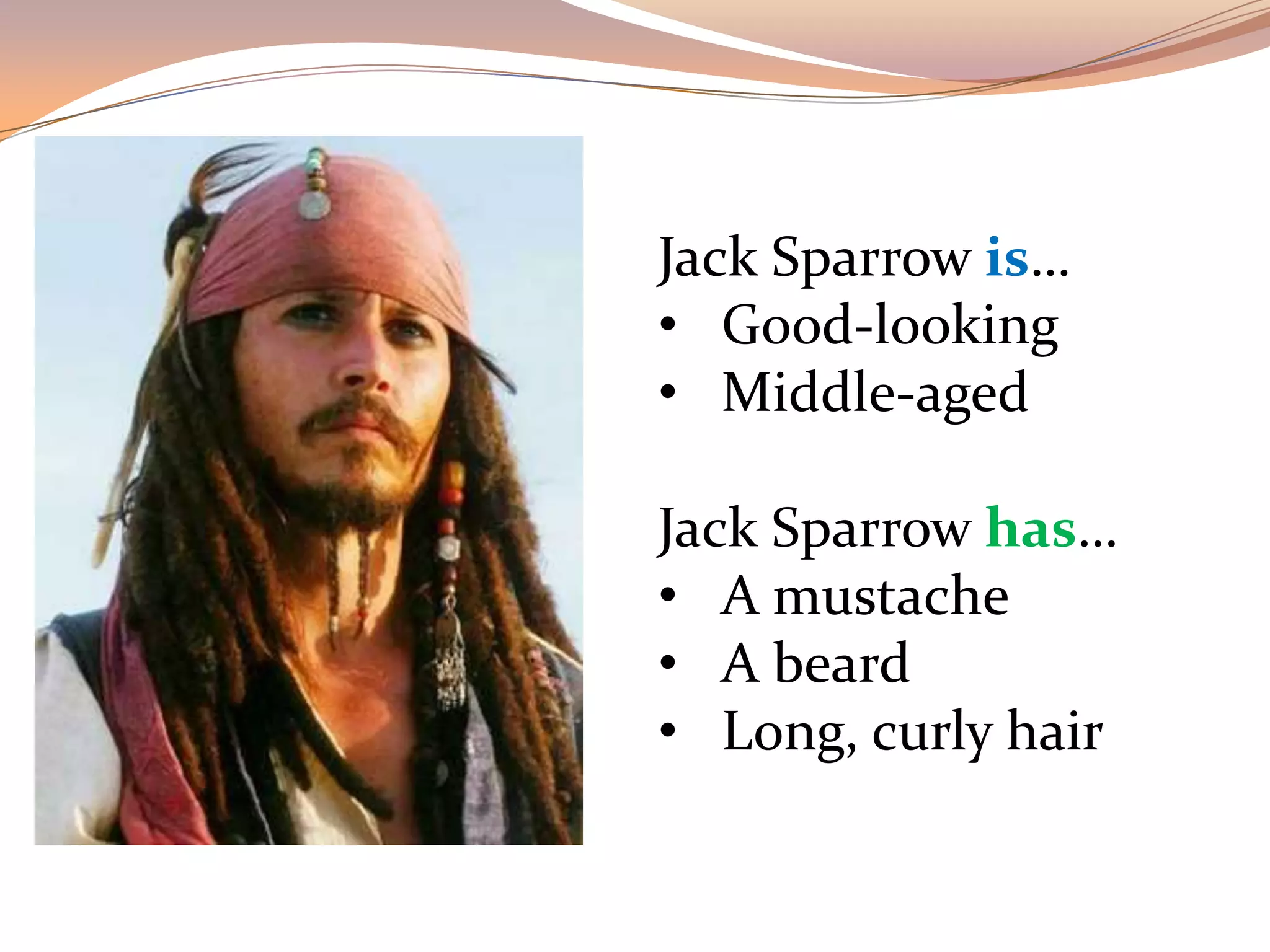 Jack Sparrow is…
• Good-looking
• Middle-aged
Jack Sparrow has…
• A mustache
• A beard
• Long, curly hair
 