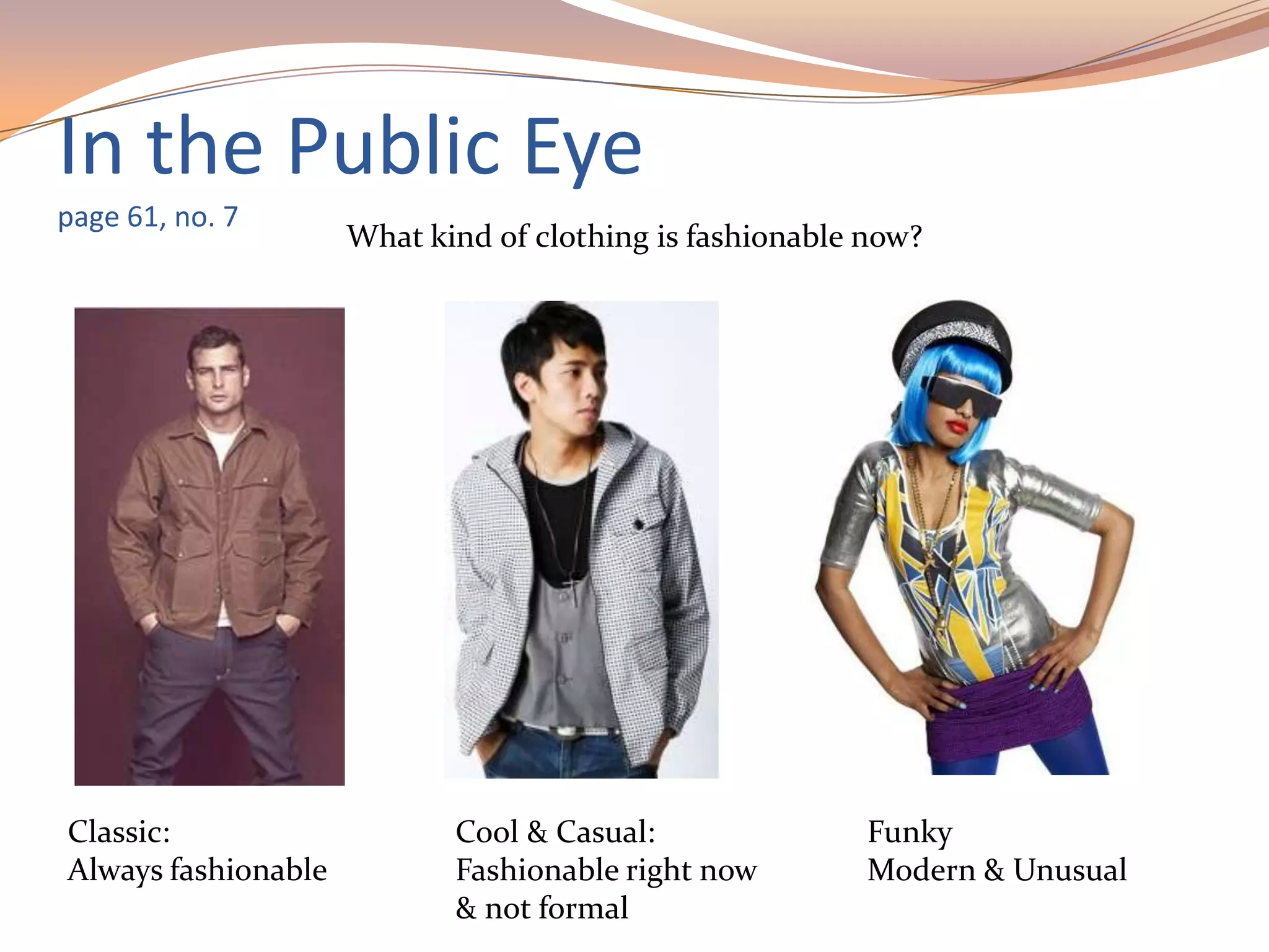 In the Public Eye
page 61, no. 7
Classic:
Always fashionable
Cool & Casual:
Fashionable right now
& not formal
Funky
Modern & Unusual
What kind of clothing is fashionable now?
 