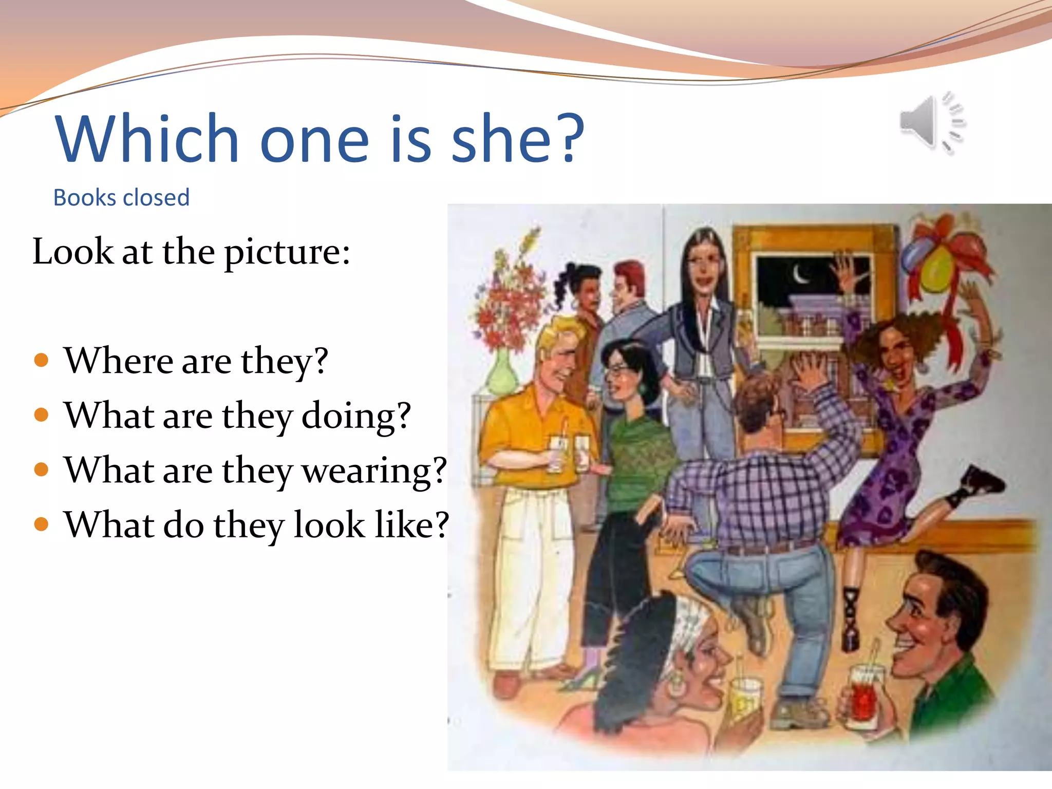 Which one is she?
Books closed
Look at the picture:
 Where are they?
 What are they doing?
 What are they wearing?
 What do they look like?
 