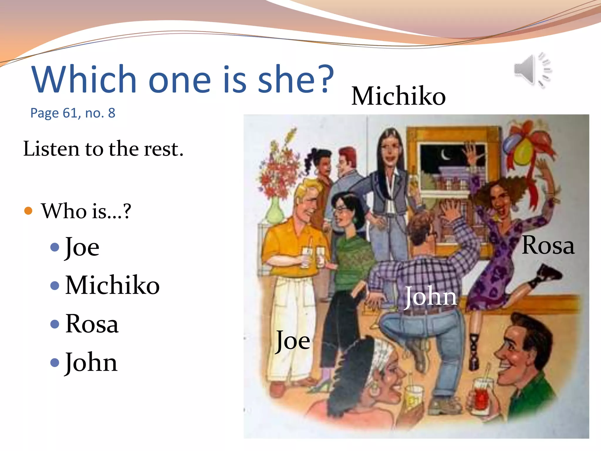Which one is she?
Page 61, no. 8
Listen to the rest.
 Who is…?
 Joe
 Michiko
 Rosa
 John
Joe
Michiko
Rosa
John
 