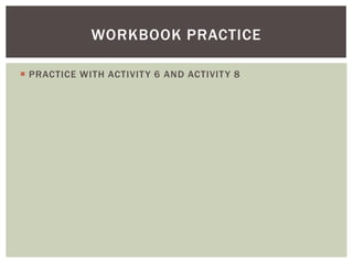 WORKBOOK PRACTICE

 PRACTICE WITH ACTIVIT Y 6 AND ACTIVIT Y 8
 