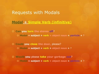Requests with Modals
Modal + Simple Verb (infinitive)
 Can you turn the stereo off?
 Modal + subject + verb + object noun + particle + ?
 Could you close the door, please?
 Modal + subject + verb + object noun + ?
 Would you please take your garbage out?
 Modal + subject + verb + object noun + particle + ?
 