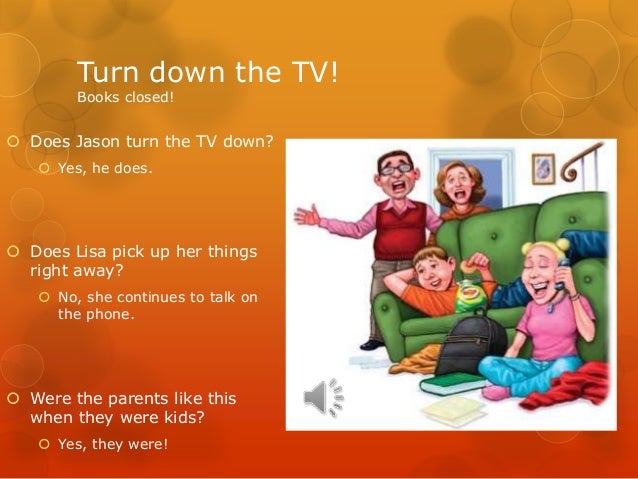 Turn down the TV!Books closed!ï‚š Does Jason turn the TV down?ï‚š Yes, he does.ï‚š Does Lisa pick up her thingsright away?ï‚š No, ...