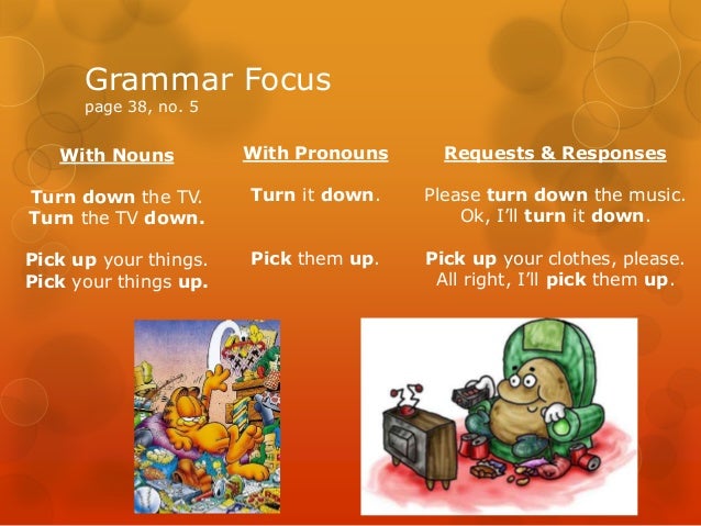 With NounsTurn down the TV.Turn the TV down.Pick up your things.Pick your things up.Grammar Focuspage 38, no. 5With Pronou...