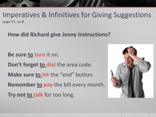 Imperatives & Infinitives for Giving Suggestions
page 47, no.8
How did Richard give Jenny Instructions?
Be sure to turn it on.
Don’t forget to dial the area code.
Make sure to hit the “end” button.
Remember to pay the bill every month.
Try not to talk for too long.
 