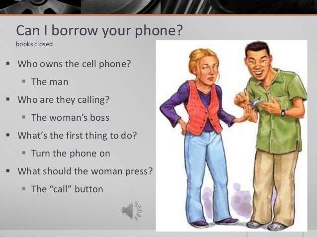 Can I borrow your phone?books closedï‚§ Who owns the cell phone?ï‚§ The manï‚§ Who are they calling?ï‚§ The womanâ€™s bossï‚§ Whatâ€™s t...