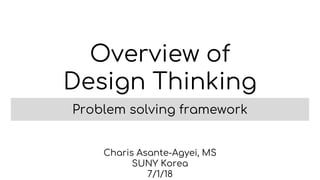 Overview of
Design Thinking
Problem solving framework
Charis Asante-Agyei, MS
SUNY Korea
7/1/18
 