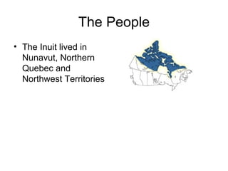 The People
• The Inuit lived in
  Nunavut, Northern
  Quebec and
  Northwest Territories
 
