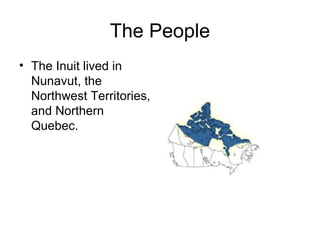 The People
• The Inuit lived in
  Nunavut, the
  Northwest Territories,
  and Northern
  Quebec.
 
