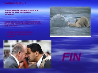 SABÍAS QUE… ?

O QUE MANTÉN QUENTE O IGLÚ E A
BOLSA DE AIRE QUE QUEDA
DENTRO?



AINDA QUE SE FAGA LUME DENTRO DO
IGLÚ ESTE NON SE DERRETE POLO FRÍO
QUE FAI FORA?


  CANDO SE DAN UN BICO
  OS INUIT FRÓTANSE O
  NARIZ?




                                     FIN
 