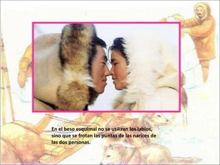 En el beso esquimal no se utilizan los labios, sino que se frotan las puntas de las narices de las dos personas.  