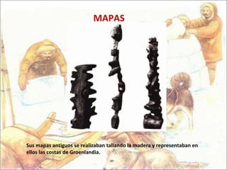 MAPAS Sus mapas antiguos se realizaban tallando la madera y representaban en ellos las costas de Groenlandia. 