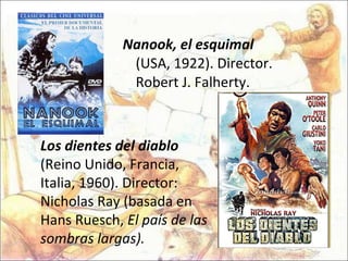   Nanook, el esquimal  (USA, 1922). Director. Robert J. Falherty.     Los dientes del diablo  (Reino Unido, Francia, Italia, 1960). Director: Nicholas Ray (basada en Hans Ruesch,  El país de las sombras largas). 