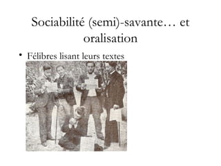 Sociabilité (semi)-savante… et
oralisation
• Félibres lisant leurs textes
 