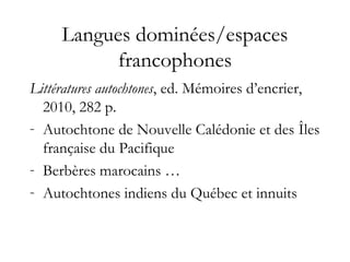 Langues dominées/espaces
francophones
Littératures autochtones, ed. Mémoires d’encrier,
2010, 282 p.
- Autochtone de Nouvelle Calédonie et des Îles
française du Pacifique
- Berbères marocains …
- Autochtones indiens du Québec et innuits
 