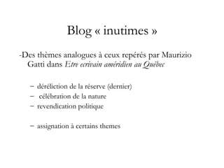 Blog « inutimes »
-Des thèmes analogues à ceux repérés par Maurizio
Gatti dans Etre ecrivain améridien au Québec
– déréliction de la réserve (dernier)
– célébration de la nature
– revendication politique
– assignation à certains themes
 