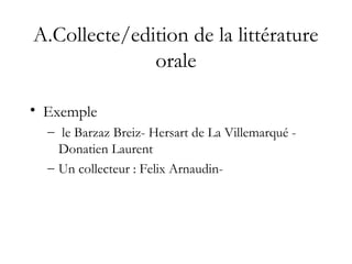 A.Collecte/edition de la littérature
orale
• Exemple
– le Barzaz Breiz- Hersart de La Villemarqué -
Donatien Laurent
– Un collecteur : Felix Arnaudin-
 