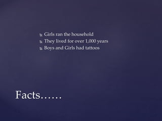  Girls ran the household
 They lived for over 1,000 years
 Boys and Girls had tattoos
Facts……
 