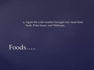  Again the cold weather brought raw meat from
Seals, Polar bears, and Walruses.
Foods…..
 