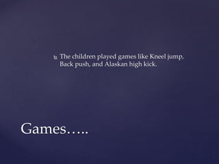  The children played games like Kneel jump,
Back push, and Alaskan high kick.
Games…..
 