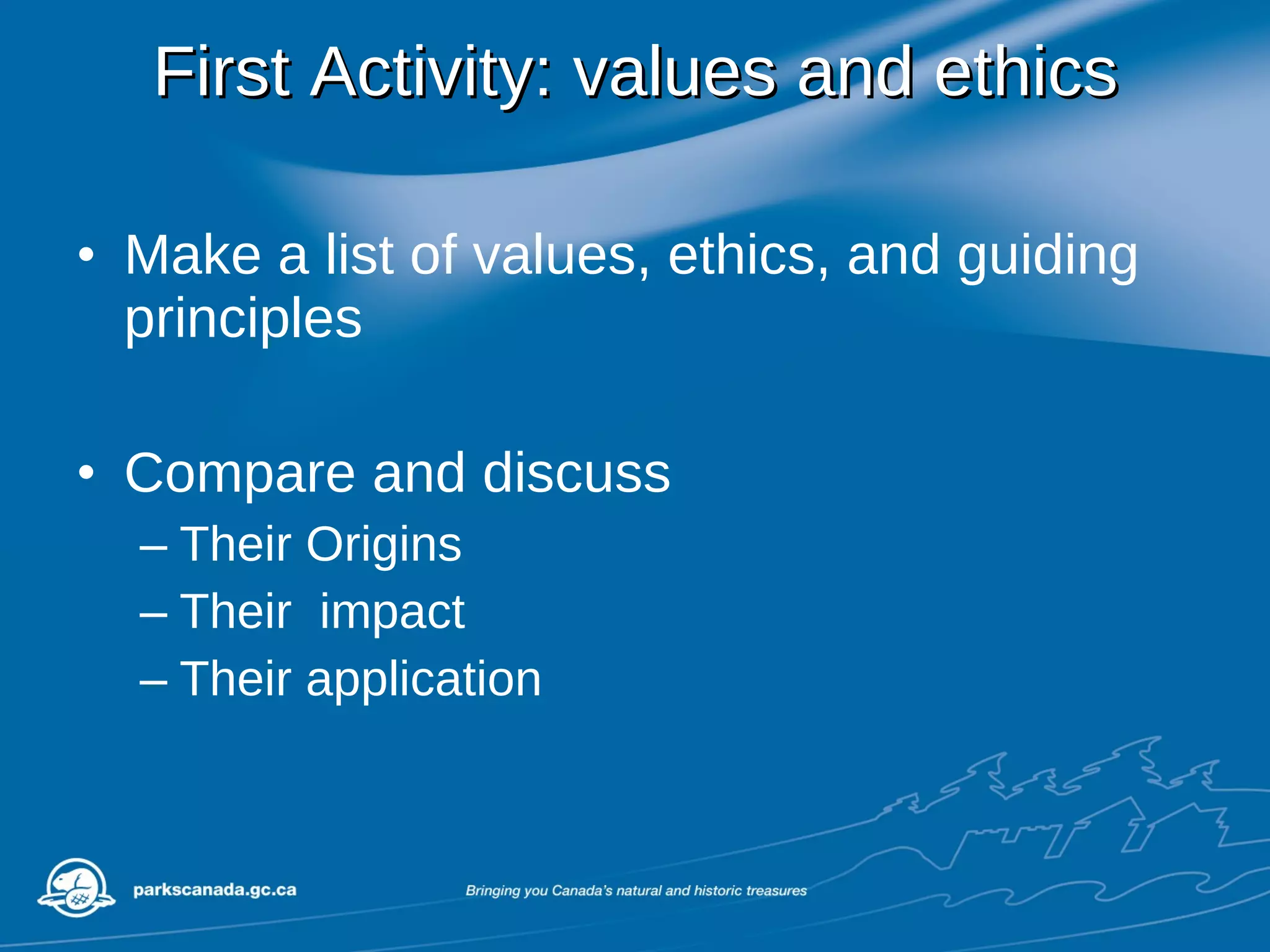 First Activity: values and ethics Make a list of values, ethics, and guiding principles Compare and discuss Their Origins  Their  impact Their application 