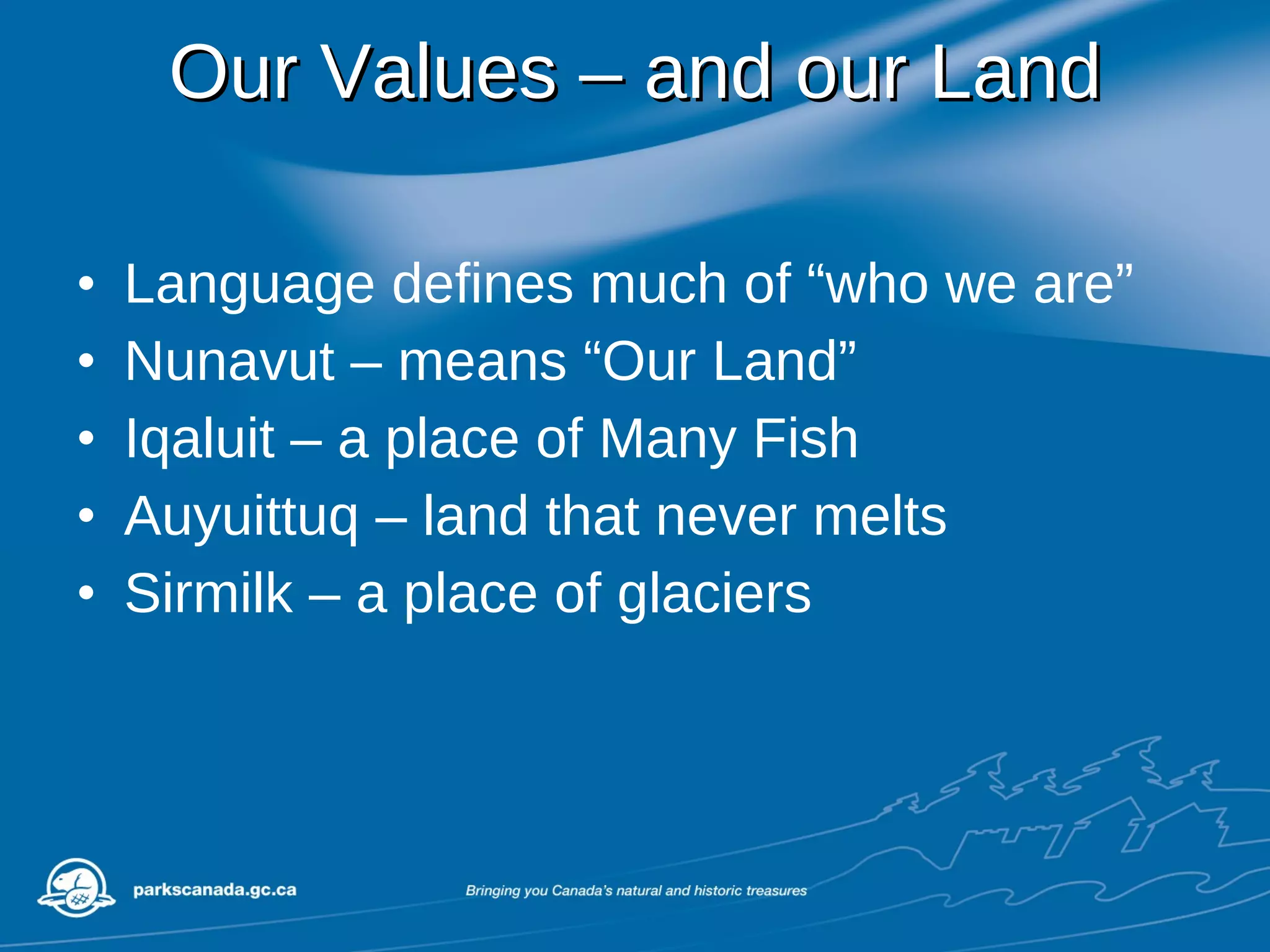 Our Values – and our Land Language defines much of “who we are” Nunavut – means “Our Land” Iqaluit – a place of Many Fish Auyuittuq – land that never melts  Sirmilk – a place of glaciers 