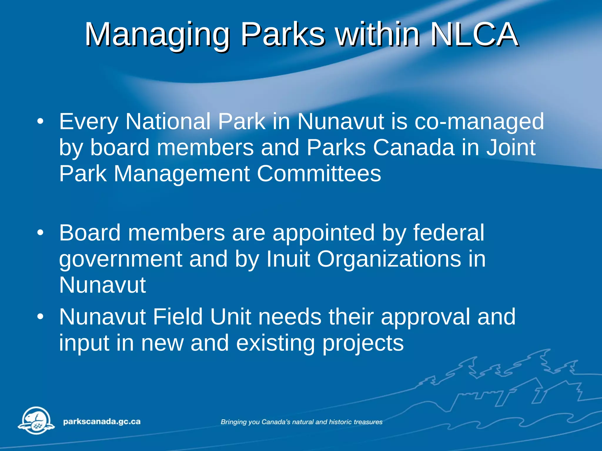 Managing Parks within NLCA Every National Park in Nunavut is co-managed by board members and Parks Canada in Joint Park Management Committees Board members are appointed by federal government and by Inuit Organizations in Nunavut Nunavut Field Unit needs their approval and input in new and existing projects 