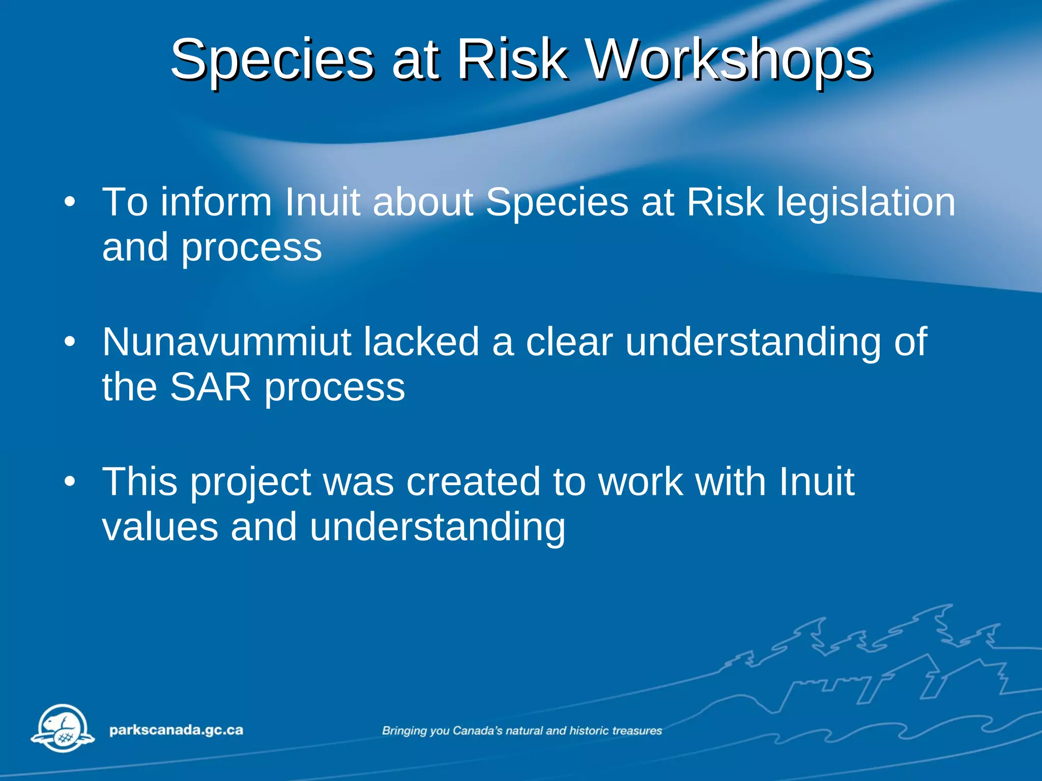 Species at Risk Workshops To inform Inuit about Species at Risk legislation and process Nunavummiut lacked a clear understanding of the SAR process  This project was created to work with Inuit values and understanding 