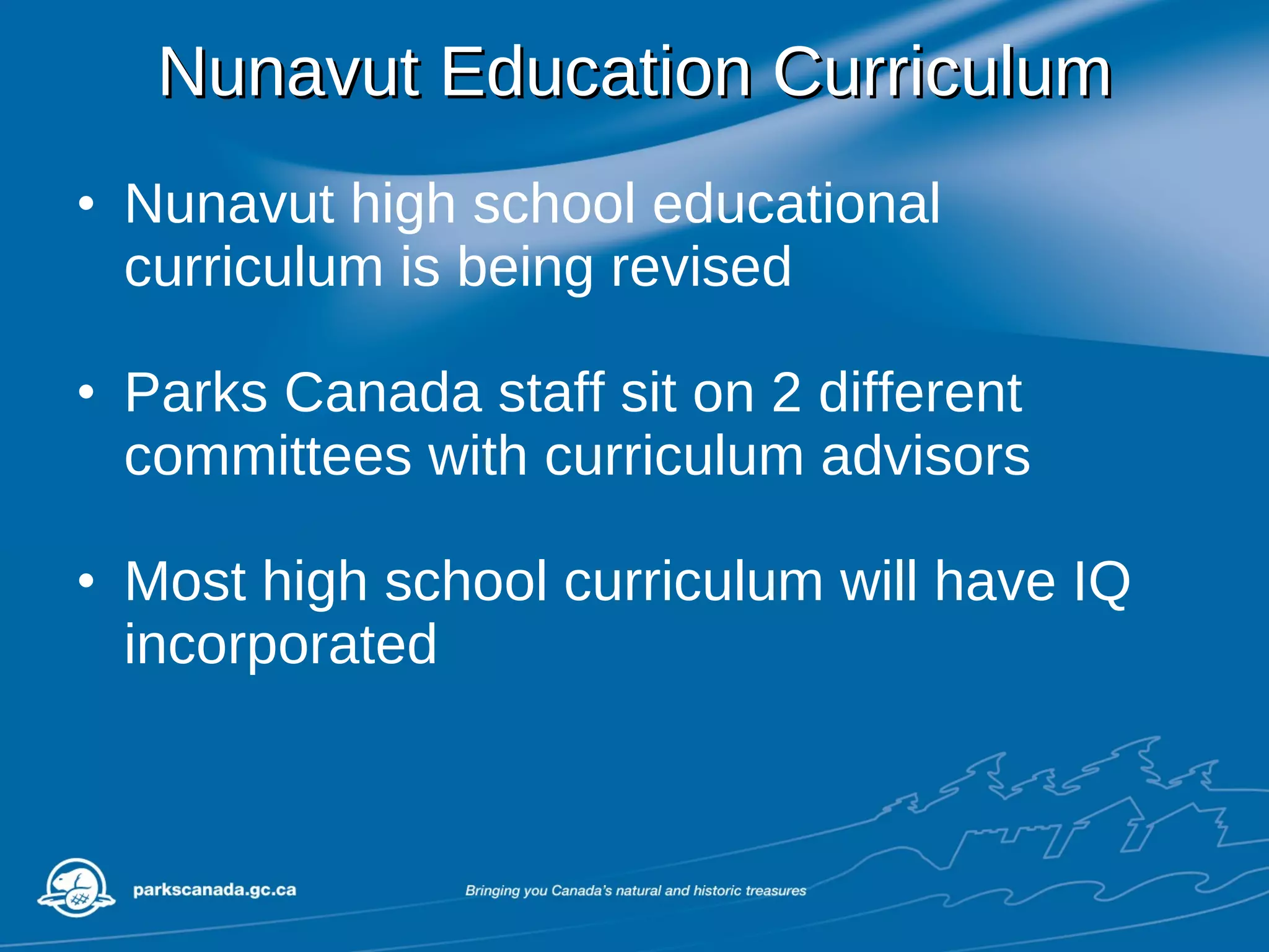 Nunavut Education Curriculum Nunavut high school educational curriculum is being revised Parks Canada staff sit on 2 different committees with curriculum advisors Most high school curriculum will have IQ incorporated 