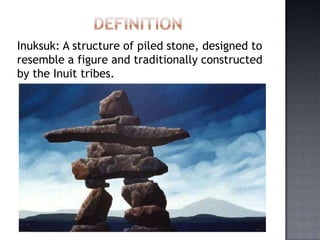 Inuksuk: A structure of piled stone, designed to
resemble a figure and traditionally constructed
by the Inuit tribes.
 