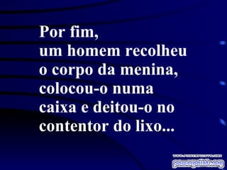 Por fim,  um homem recolheu o corpo da menina,  colocou-o numa caixa e deitou-o no contentor do lixo... 
