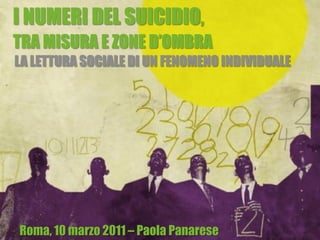 Roma, 10 marzo 2011 – Paola Panarese
I NUMERI DEL SUICIDIO,
TRA MISURA E ZONE D’OMBRA
LA LETTURA SOCIALE DI UN FENOMENO INDIVIDUALE
 
