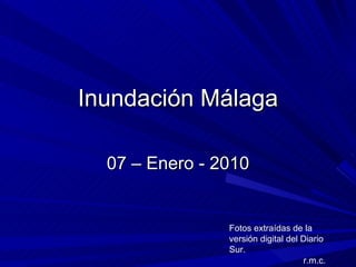 Inundación Málaga 07 – Enero - 2010 Fotos extraídas de la versión digital del Diario Sur. r.m.c. 