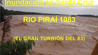 Inundación en Santa Cruz
RIO PIRAÍ 1983
(EL GRAN TURBIÓN DEL 83)
 