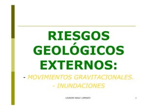 RIESGOS
  GEOLÓGICOS
   EXTERNOS:
- MOVIMIENTOS GRAVITACIONALES.
       - INUNDACIONES
           LOURDES BAILE LORENZO   1
 