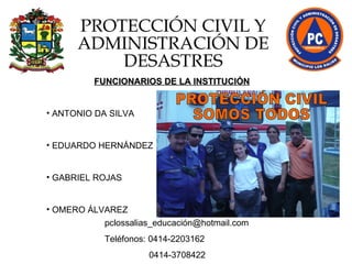PROTECCIÓN CIVIL Y ADMINISTRACIÓN DE DESASTRES pclossalias_educación@hotmail.com Teléfonos: 0414-2203162 0414-3708422 FUNCIONARIOS DE LA INSTITUCIÓN ANTONIO DA SILVA EDUARDO HERNÁNDEZ GABRIEL ROJAS OMERO ÁLVAREZ PROTECCIÓN CIVIL  SOMOS TODOS 