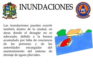Las inundaciones pueden ocurrir también dentro de la ciudad, en áreas donde el desagüe no es adecuado, debido a la basura acumulada por falta de conciencia de las personas y de las autoridades encargadas del mantenimiento del sistema de drenaje de aguas pluviales. INUNDACIONES 