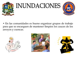 •  En las comunidades es bueno organizar grupos de trabajo para que se encarguen de mantener limpios los cauces de los arroyos y cuencas. INUNDACIONES 